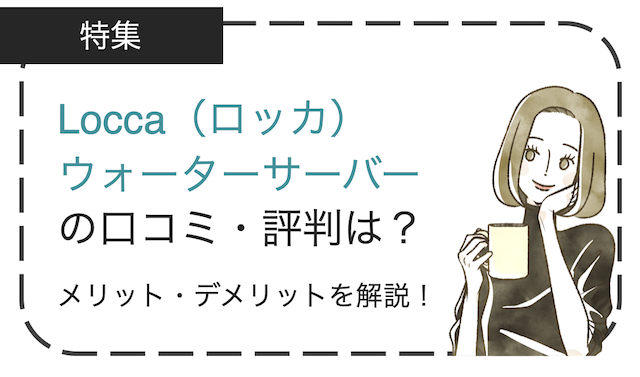 Locca（ロッカ）の口コミ・評判は？浄水型ウォーターサーバーのメリット・デメリットを徹底解説！