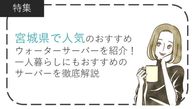 宮城県で人気のおすすめウォーターサーバーを紹介！一人暮らしにもおすすめのサーバーを徹底解説