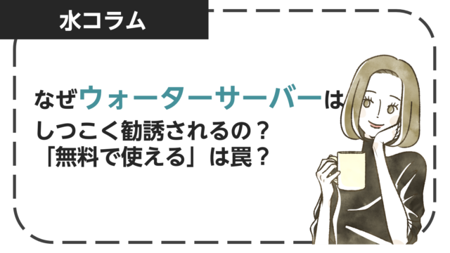 なぜウォーターサーバーはうざいほど勧誘をされる？「無料で使える」は罠？