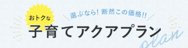 子育て世帯におすすめのプラン「子育てアクアプラン」