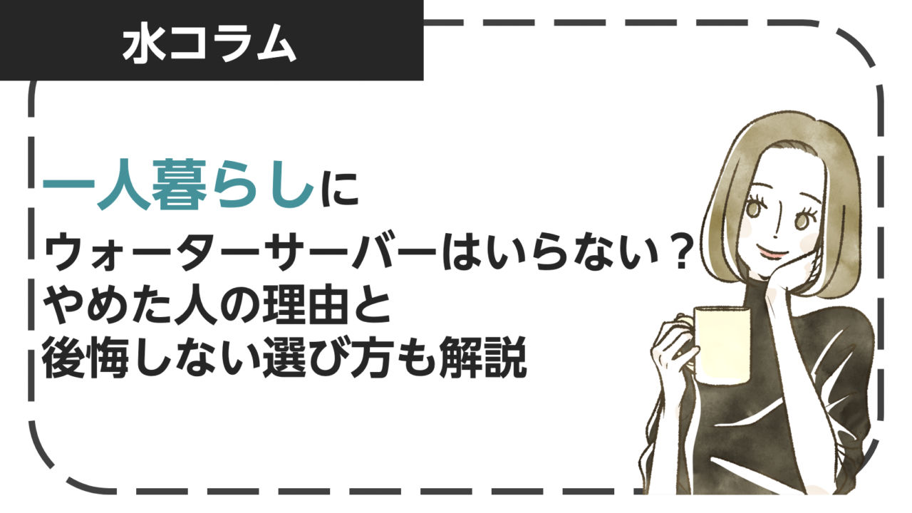 一人暮らしにウォーターサーバーはいらない？やめた人の理由と後悔しない選び方