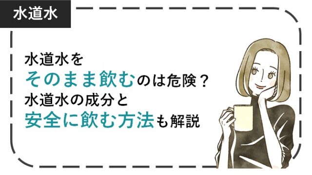 水道水をそのまま飲むのは危険？水道水の成分と安全に飲む方法も解説