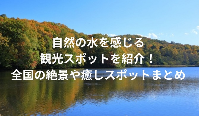 自然の水を感じる観光スポットを紹介！全国の絶景や癒しスポットまとめ